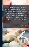 A Phil May Picture Book; Containing Many Hitherto Unpublished Studies And Original Drawings, And With Some Account Of "the Man And The Artist" 102440045X Book Cover