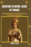 DEVOTION TO INFANT JESUS OF PRAGUE: A Complete Devotional Guide with prayers,Novena And Consecration To The Divine Child. B0GCFNVPVC Book Cover