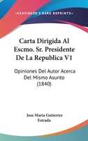 Carta Dirigida Al Escmo. Sr. Presidente De La Republica V1: Opiniones Del Autor Acerca Del Mismo Asunto (1840) 1168349028 Book Cover