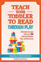 Teach Your Toddler to Read Through Play: A Detailed Account with Over 130 Games/Activities, Tips, and Resources 1799138925 Book Cover