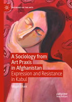 A Sociology from Art Praxis in Afghanistan: Expression and Resistance in Kabul (Sociology of the Arts) 134996137X Book Cover