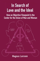 In Search of Love and the Ideal: How an Objective Viewpoint Is the Center for the Union of Man and Woman 1087932599 Book Cover