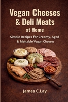 Vegan Cheeses & Deli Meats at Home: Simple Recipes for Creamy, Aged & Meltable Vegan Cheeses B0GV69VHJJ Book Cover
