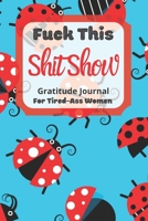 Fuck This Shit Show Gratitude Journal For Tired-Ass Women: Cuss words Gratitude Journal Gift For Tired-Ass Women and Girls; Blank Templates to Record all your Fucking Thoughts 1713458187 Book Cover