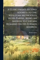 A Clergyman's Second Address to the Wesleyan Methodists in His Parish, Being an Answer to Certain Remarks On His Former Address 1149741074 Book Cover