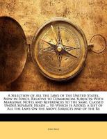 A Selection of All the Laws of the United States, Now in Force, Relative to Commercial Subjects: With Marginal Notes and References to the Same, Classed Under Separate Heads ... to Which Is Added, a L 1143062744 Book Cover