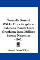 Samuelis Gustavi Wilcke Flora Gryphica: Exhibens Plantas Circa Gryphiam Intra Milliare Sponte Nascentes (1765) 112002627X Book Cover