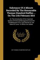Substance Of A Minute Recorded By The Honourable Thomas Stamford Raffles ... On The 11th February 1814: On The Introduction Of An Imprived System Of ... On The Island Of Java: To Which Are Added... 1013549864 Book Cover