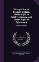Bishop's Bonus, Seabury College, Divine Right of Presbyterianism, and Divine Right of Episcopacy: In a Series of Essays 1354272706 Book Cover