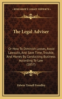 The Legal Adviser, Or, How to Diminish Losses, Avoid Lawsuits, and Save Time, Trouble, and Money, by Conducting Business According to Law: As Expounded by the Best and Latest Authorities 1240038089 Book Cover