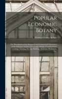 Popular Economic Botany: or, Description of the Botanical and Commercial Characters of the Principal Articles of Vegetable Origin, Used for Food, ... Dyeing, Building, Medicine, Perfumery, Etc. 1014390621 Book Cover