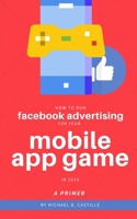 How to Run Facebook Advertising for Your Mobile App Game in 2019: A Primer 1688623043 Book Cover