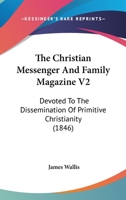 The Christian Messenger and Family Magazine V2: Devoted to the Dissemination of Primitive Christianity 116513408X Book Cover