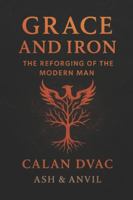 Grace and Iron: The Reforging of the Modern Man (The Ash & Anvil Series) B0G1LXL79C Book Cover