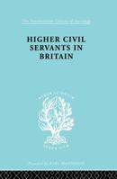 Higher Civil Servants in Britain: International Library of Sociology N: Public Policy, Welfare and Social Work (International Library of Sociology) 0415863732 Book Cover