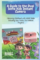 A Guide To The Dual Selfie Kids Instant Camera: Capturing childhood with 1080P Video including Tips, Tricks, for Creative Projects B0DZPG7F1M Book Cover
