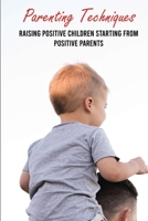 Parenting Techniques: Raising Positive Children Starting From Positive Parents: Easy Parenting Tips B092H9X65B Book Cover