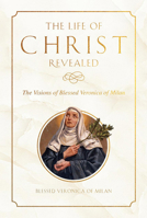 The Life of Christ Revealed: The Visions of Blessed Veronica of Milan 1505133424 Book Cover