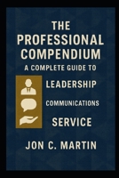 The Professional Compendium; A Complete Guide to Leadership, Communication and Service B0GKNYCHBB Book Cover