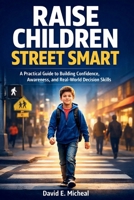 Raise Children Street Smart: A Practical Guide to Building Confidence, Awareness, and Real-World Decision Skills B0GXRDFP9F Book Cover