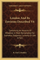 London And Its Environs Described V6: Containing An Account Of Whatever Is Most Remarkable For Grandeur, Elegance, Curiosity Or Use 1165434342 Book Cover