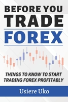 Before you trade forex: Things you need to know if you desire to start trading forex profitably 1792714858 Book Cover