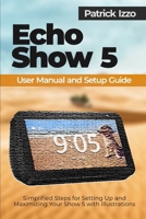 Echo Show 5 User Manual and Setup Guide: Simplified Steps for Setting Up and Maximizing Your Show 5 with Illustrations B0CMP5ZYGV Book Cover