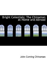 Bright Celestials; The Chinaman at Home and Abroad 1163100595 Book Cover