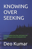 KNOWING OVER SEEKING: Finding Freedom from Fear, Self-Doubt, and Overthinking to Unlock Unshakable Inner Clarity B0HCYFSYBV Book Cover