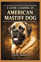A GUIDE TO RAISING AN AMERICAN MASTIFF DOG B0GNJCPKFC Book Cover