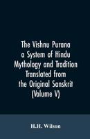The Vishnu Purana: A System of Hindu Mythology and Tradition, Translated from the original Sanskrit and Illustrated by Notes derived chiefly from other Puranas - Vol. 5 9353607078 Book Cover