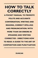 How to Talk Correctly; A Pocket Manual to Promote Polite and Accurate Conversation, Writing and Reading, Correct Spelling and Pronunciation: With More 1446524973 Book Cover