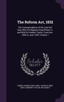 The Reform Act, 1832: The Correspondence of the Late Earl Grey With His Majesty King William Iv. and With Sir Herbert Taylor, From Nov. 1830 to June 1832, Volume 1 1018368299 Book Cover