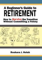 A Beginner's Guide to Retirement: How to Survive the Transition Without Committing a Felony 1465350276 Book Cover