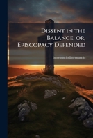 Dissent in the Balance; Or, Episcopacy Defended: In a Calm Investigation of the Great Problem Is Dissent Good or Evil? 1177480492 Book Cover