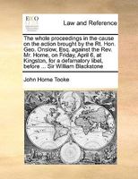 The whole proceedings in the cause on the action brought by the Rt. Hon. Geo. Onslow, Esq. against the Rev. Mr. Horne, on Friday, April 6, at ... libel, before ... Sir William Blackstone 1170999573 Book Cover
