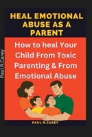 Heal Emotional Abuse As A Parent: How to heal Your Child From Toxic Parenting & From Emotional Abuse B0BJ4PTY81 Book Cover