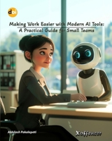 MAKING WORK EASIER WITH MODERN AI TOOLS: A PRACTICAL GUIDE FOR SMALL TEAMS 9347006629 Book Cover