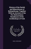 History of the Parish and Manorhouse of Bishopthorpe: Together With an Account of the Pre-Reformation Residences of the Archbishops of York 1019015764 Book Cover