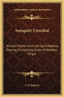 Antiquity Unveiled: Ancient Voices from the Spirit Realms Proving Christianity to be of Heathen Origin 1162565454 Book Cover