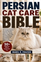 PERSIAN CAT CARE BIBLE: The Complete Guide To Grooming, Nutrition, Health Care, Training, Behavior, Indoor Living, And Lifelong Persian Cat Happiness For Beginners And Experienced Owners B0H2SYK73H Book Cover