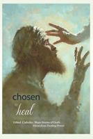 Chosen to Heal: Gifted Catholics Share Stories of God's Miraculous Healing Power 0991086406 Book Cover