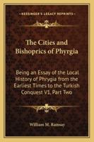 The Cities and Bishoprics of Phyrgia: Being an Essay of the Local History of Phrygia from the Earliest Times to the Turkish Conquest V1, Part Two 1162733586 Book Cover