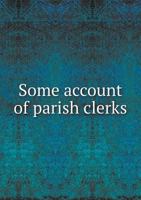 Some Account of Parish Clerks, More Especially of the Ancient Fraternity (Bretherne and Sisterne) of S. Nicholas, Now Known as the Worshipful Company of Parish Clerks 1013740726 Book Cover