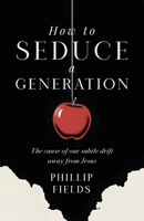 How to Seduce a Generation : Why a Dissatisfied Generation Is Drifting Away from Jesus 1970582391 Book Cover