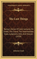 The Last Things: Being A Series Of Lent Lectures On Death, The Grave, The Intermediate State, Judgment, Hell, And Heaven 1104250640 Book Cover