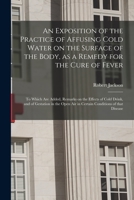An Exposition of the Practice of Affusing Cold Water on the Surface of the Body, as a Remedy for the Cure of Fever: to Which Are Added, Remarks on the ... Air in Certain Conditions of That Disease 101448328X Book Cover