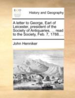 A letter to George, Earl of Leicester, president of the Society of Antiquaries, ... read to the Society, Feb. 7, 1788.... 1170381170 Book Cover