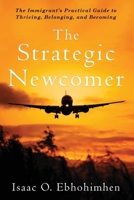 The Strategic Newcomer : The Immigrant's Practical Guide to Thriving, Belonging and Becoming 1963732170 Book Cover