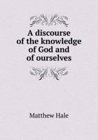 A Discourse of the Knowledge of God, and of Our Selves: I. By the Light of Nature, II. By the Sacred Scriptures 136011906X Book Cover